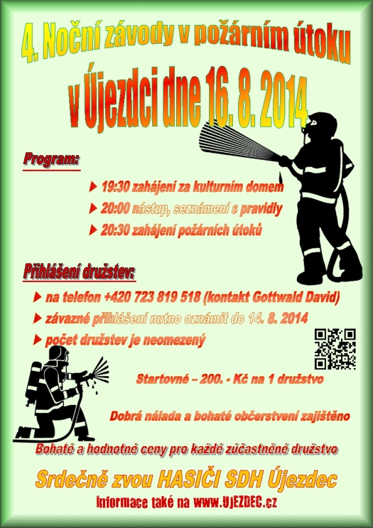 3. Noční závody v požárním útoku v Újezdci dne 16. 8. 2014  19:30 zahájení za kulturním domem  20:00 nástup, seznámení s pravidly 20:30 zahájení požárních útoků  na telefon +420 723 819 518 (kontakt Gottwald David)  závazné přihlášení nutno oznámit do 14. 8. 2014  počet družstev je neomezený Startovné 200. - Kč na 1 družstvo Dobrá nálada a bohaté občerstvení zajištěno Bohaté a hodnotné ceny pro každé zúčastněné družstvo Srdečně zvou HASIČI SDH Újezdec informace také na www.UJEZDEC.cz