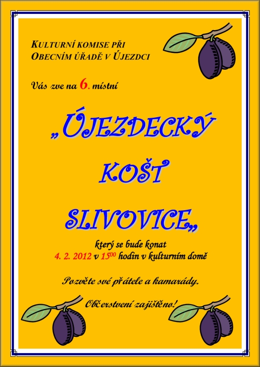 KULTURNÍ KOMISE PŘI OBECNÍM ÚŘADĚ V ÚJEZDCI Vás zve na 6. místní ÚJEZDECKÝ košt slivovice který se bude konat 4. 2. 2012 v 1500 hodin v kulturním domě Pozvěte své přátele a kamarády. Občerstvení zajištěno! Košt slivovice, pálenka, slivovice, Újezdec, košt, komise, 