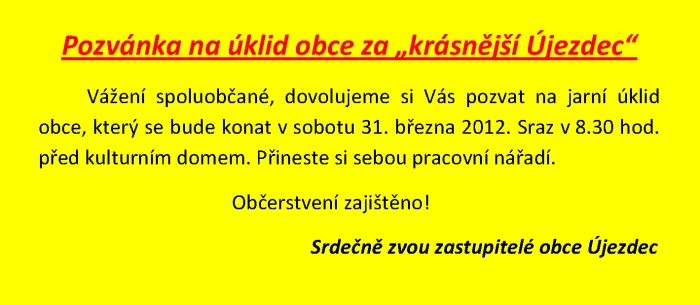 Pozvánka na úklid obce za "krásnější Újezdec" Vážení spoluobčané, dovolujeme si Vás pozvat na jarní úklid obce, který se bude konat v sobotu 31. března 2012. Sraz v 8.30 hod. před kulturním domem. Přineste si sebou pracovní nářadí. Občerstvení zajištěno! Srdečně zvou zastupitelé obce Újezdec
